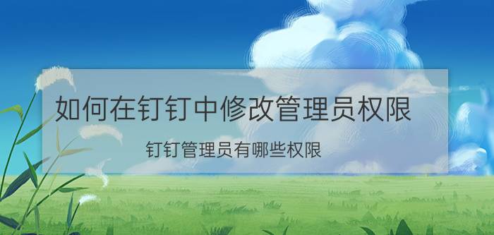 如何在钉钉中修改管理员权限 钉钉管理员有哪些权限？